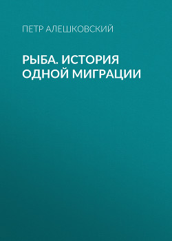 Читать онлайн книгу Рыба. История одной миграции автор Алешковский Петр Книга Рыба. История одной миграции