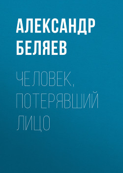 Читать онлайн книгу Человек, потерявший лицо автор Беляев Александр Романович Книга Человек, потерявший лицо