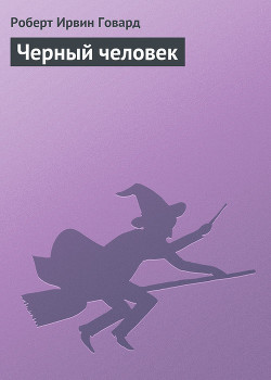 Читать онлайн книгу Черный человек автор Говард Роберт Ирвин Книга Черный человек