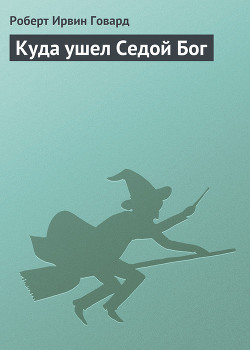 Читать онлайн книгу Куда ушел Седой Бог автор Говард Роберт Ирвин Книга Куда ушел Седой Бог