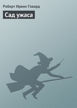 Читать онлайн книгу Сад ужаса автор Говард Роберт Ирвин Книга Сад ужаса