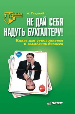 Читать онлайн книгу Не дай себя надуть бухгалтеру! Книга для руководителя и владельца бизнеса автор Гладкий Алексей Анатольевич Книга Не дай себя надуть бухгалтеру! Книга для руководителя и владельца бизнеса