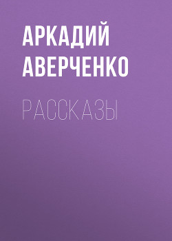 Читать онлайн книгу Повести и рассказы автор Аверченко Аркадий Тимофеевич Книга Повести и рассказы