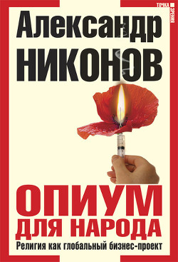 Читать онлайн книгу Опиум для народа. Религия как глобальный бизнес-проект автор Никонов Александр Петрович Книга Опиум для народа. Религия как глобальный бизнес-проект