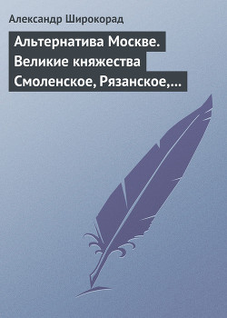 Читать онлайн книгу Альтернатива Москве. Великие княжества Смоленское, Рязанское, Тверское автор Широкорад Александр Борисович Книга Альтернатива Москве. Великие княжества Смоленское, Рязанское, Тверское