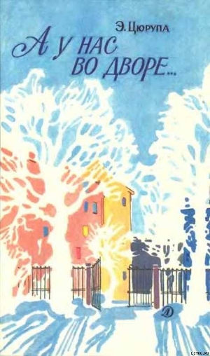 Читать онлайн книгу А у нас во дворе…: автор Цюрупа Эсфирь Яковлевна Книга А у нас во дворе…: