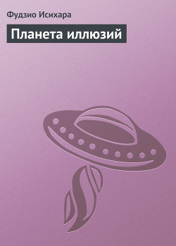 Читать онлайн книгу Планета иллюзий автор Исихара Фудзио Книга Планета иллюзий