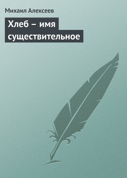 Читать онлайн книгу Хлеб - имя существительное автор Алексеев Михаил Николаевич Книга Хлеб - имя существительное