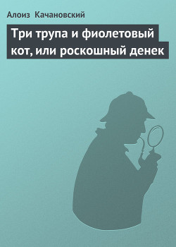 Читать онлайн книгу Три трупа и фиолетовый кот, или роскошный денек автор Качановский Алоиз Книга Три трупа и фиолетовый кот, или роскошный денек