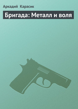Читать онлайн книгу Бригада: Металл и воля автор Карасик Аркадий Книга Бригада: Металл и воля