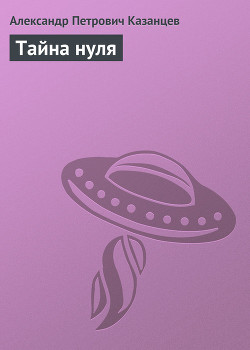 Читать онлайн книгу Тайна нуля автор Казанцев Александр Петрович Книга Тайна нуля