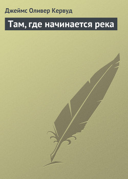 Читать онлайн книгу Там, где начинается река автор Кервуд Джеймс Оливер Книга Там, где начинается река