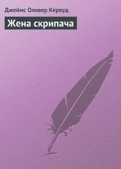 Читать онлайн книгу Жена скрипача автор Кервуд Джеймс Оливер Книга Жена скрипача