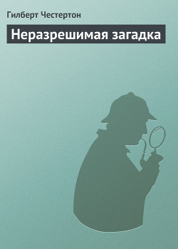 Читать онлайн книгу Неразрешимая загадка автор Честертон Гилберт Кийт Книга Неразрешимая загадка
