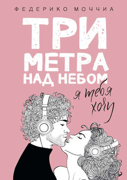 Читать онлайн книгу Три метра над небом. Я хочу тебя автор Моччиа Федерико Книга Три метра над небом. Я хочу тебя