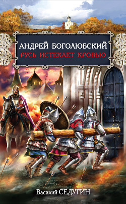 Читать онлайн книгу Андрей Боголюбский. Русь истекает кровью автор Седугин Василий Иванович Книга Андрей Боголюбский. Русь истекает кровью