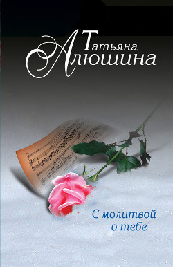 Читать онлайн книгу С молитвой о тебе автор Алюшина Татьяна Александровна Книга С молитвой о тебе