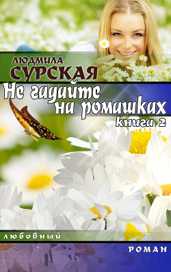 Читать онлайн книгу НЕ ГАДАЙТЕ НА РОМАШКАХ. Книга 2. Я РЯДОМ. автор Сурская Людмила Книга НЕ ГАДАЙТЕ НА РОМАШКАХ. Книга 2. Я РЯДОМ.