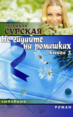 Читать онлайн книгу НЕ ГАДАЙТЕ НА РОМАШКАХ. Книга 3. СЕМЕЙНАЯ КРЕПОСТЬ. автор Сурская Людмила Книга НЕ ГАДАЙТЕ НА РОМАШКАХ. Книга 3. СЕМЕЙНАЯ КРЕПОСТЬ.