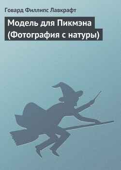 Читать онлайн книгу Модель для Пикмэна (Фотография с натуры) автор Лавкрафт Говард Филлипс Книга Модель для Пикмэна (Фотография с натуры)
