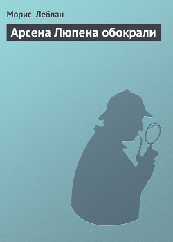 Читать онлайн книгу Арсена Люпена обокрали автор Леблан Морис Книга Арсена Люпена обокрали