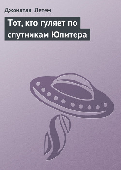 Читать онлайн книгу Тот, кто гуляет по спутникам Юпитера автор Летем Джонатан Книга Тот, кто гуляет по спутникам Юпитера