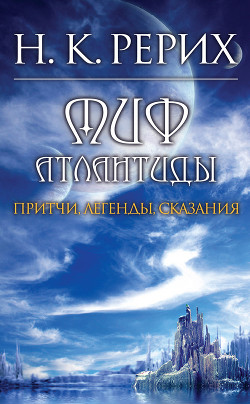 Читать онлайн книгу Миф Атлантиды. Притчи. Легенды. Сказания. автор Рерих Николай Константинович Книга Миф Атлантиды. Притчи. Легенды. Сказания.