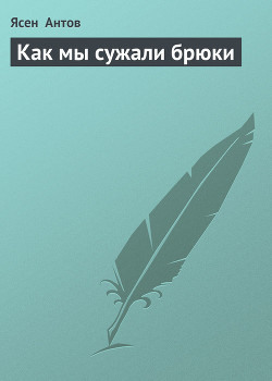 Читать онлайн книгу Как мы сужали брюки автор Антов Ясен Книга Как мы сужали брюки