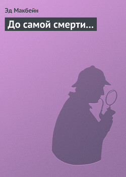 Читать онлайн книгу До самой смерти... автор Макбейн Эд Книга До самой смерти...