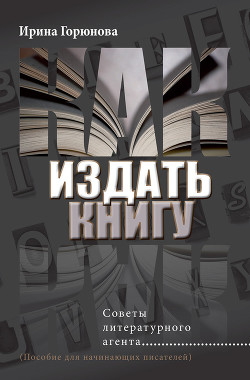Читать онлайн книгу Как издать книгу. Советы литературного агента автор Горюнова Ирина Стояновна Книга Как издать книгу. Советы литературного агента