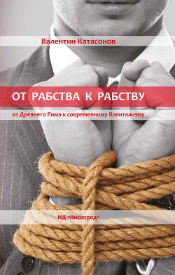Читать онлайн книгу От рабства к рабству. От Древнего Рима к современному Капитализму автор Катасонов Валентин Юрьевич Книга От рабства к рабству. От Древнего Рима к современному Капитализму