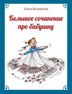 Читать онлайн книгу Большое сочинение про бабушку автор Колпакова Ольга Валерьевна Книга Большое сочинение про бабушку