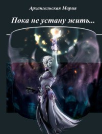 Читать онлайн книгу Пока не устану жить (СИ) автор Архангельская Мария Владимировна Книга Пока не устану жить (СИ)