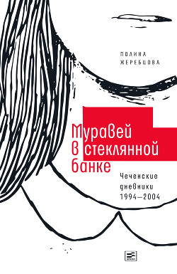 Читать онлайн книгу Муравей в стеклянной банке. Чеченские дневники 1994–2004 гг. автор Жеребцова Полина Викторовна Книга Муравей в стеклянной банке. Чеченские дневники 1994–2004 гг.