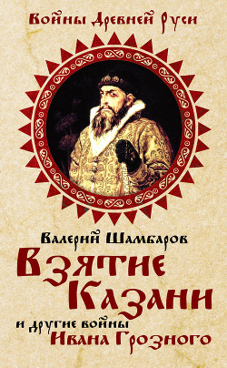 Читать онлайн книгу Взятие Казани и другие войны Ивана Грозного автор Шамбаров Валерий Евгеньевич Книга Взятие Казани и другие войны Ивана Грозного