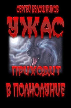 Читать онлайн книгу Ужас приходит в полнолуние автор Белошников Сергей Книга Ужас приходит в полнолуние