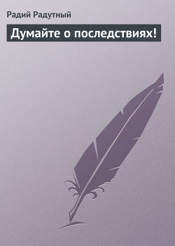Читать онлайн книгу Думайте о последствиях! автор Радутный Радий Книга Думайте о последствиях!