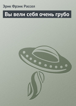 Читать онлайн книгу Вы вели себя очень грубо автор Рассел Эрик Фрэнк Книга Вы вели себя очень грубо