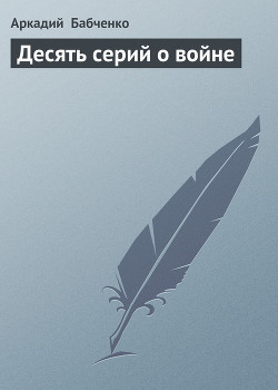 Читать онлайн книгу Десять серий о войне автор Бабченко Аркадий Книга Десять серий о войне