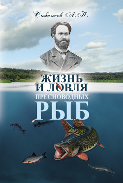 Читать онлайн книгу Исконно русская рыбалка. Жизнь и ловля пресноводных рыб автор Сабанеев Леонид Павлович Книга Исконно русская рыбалка. Жизнь и ловля пресноводных рыб