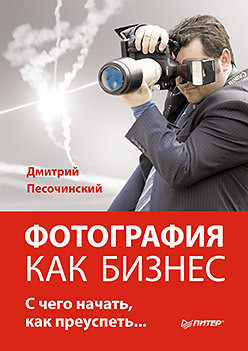 Читать онлайн книгу Фотография как бизнес. С чего начать, как преуспеть автор Песочинский Дмитрий Михайлович Книга Фотография как бизнес. С чего начать, как преуспеть