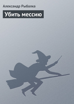 Читать онлайн книгу Убить мессию автор Рыбалка Александр Книга Убить мессию
