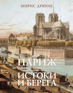 Читать онлайн книгу Париж от Цезаря до Людовика Святого. Истоки и берега автор Дрюон Морис Книга Париж от Цезаря до Людовика Святого. Истоки и берега
