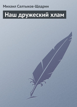 Читать онлайн книгу Наш дружеский хлам автор Салтыков-Щедрин Михаил Евграфович Книга Наш дружеский хлам