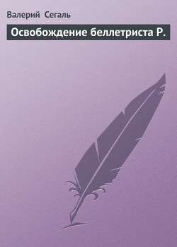 Читать онлайн книгу Освобождение беллетриста Р. автор Сегаль Валерий Книга Освобождение беллетриста Р.