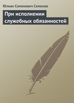 Читать онлайн книгу При исполнении служебных обязанностей автор Семенов Юлиан Семенович Книга При исполнении служебных обязанностей