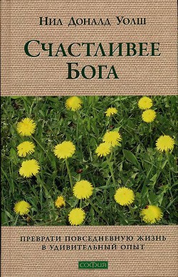 Читать онлайн книгу Счастливее Бога. Превратим обычную жизнь в необыкновенное приключение автор Уолш Нил Дональд Книга Счастливее Бога. Превратим обычную жизнь в необыкновенное приключение