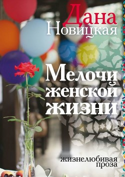 Читать онлайн книгу Мелочи женской жизни. Жизнелюбивая проза (СИ) автор Новицкая Дана Книга Мелочи женской жизни. Жизнелюбивая проза (СИ)