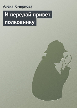 Читать онлайн книгу И передай привет полковнику автор Смирнова Алёна Книга И передай привет полковнику