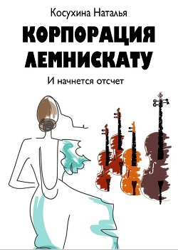 Читать онлайн книгу Корпорация Лемнискату. И начнется отсчет автор Косухина Наталья Викторовна Книга Корпорация Лемнискату. И начнется отсчет